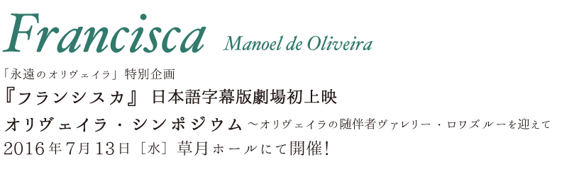 「永遠のオリヴェイラ」特別企画『フランシスカ』日本語字幕版劇場初上映 ＋オリヴェイラ・シンポジウム～オリヴェイラの随伴者ヴァレリー・ロワズルーを迎えて　2016年7月13日［水］草月ホールにて開催！